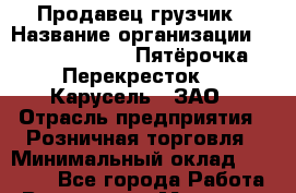 Продавец-грузчик › Название организации ­ X5 Retail Group «Пятёрочка», «Перекресток», «Карусель», ЗАО › Отрасль предприятия ­ Розничная торговля › Минимальный оклад ­ 14 800 - Все города Работа » Вакансии   . Мордовия респ.